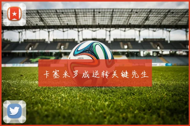 卡塞米罗成逆转关键先生