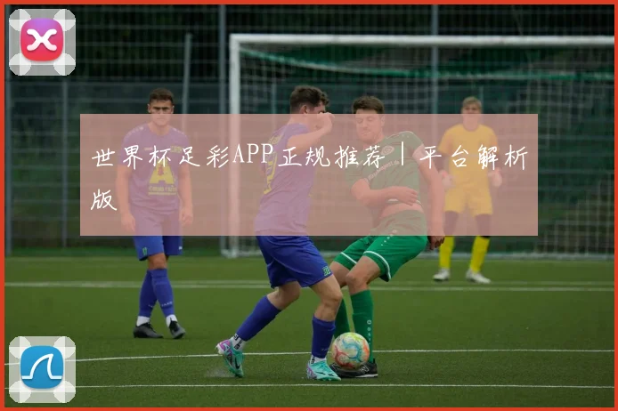 世界杯足彩APP正规推荐｜平台解析版